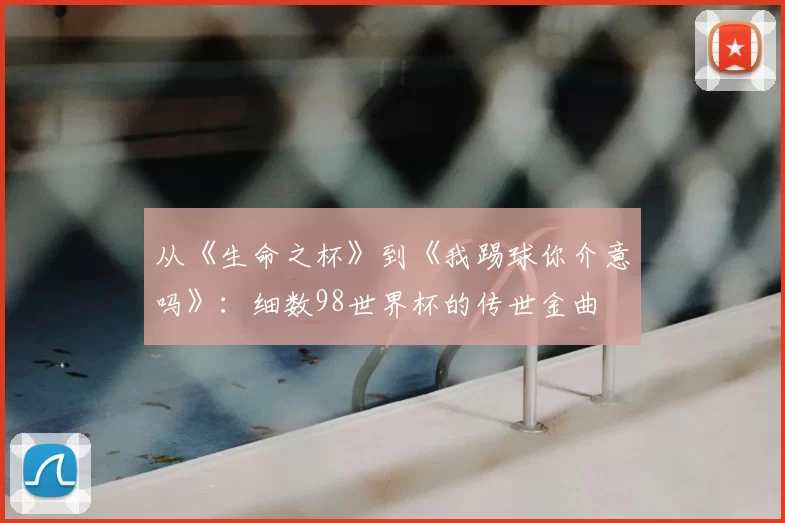 从《生命之杯》到《我踢球你介意吗》:细数98世界杯的传世金曲