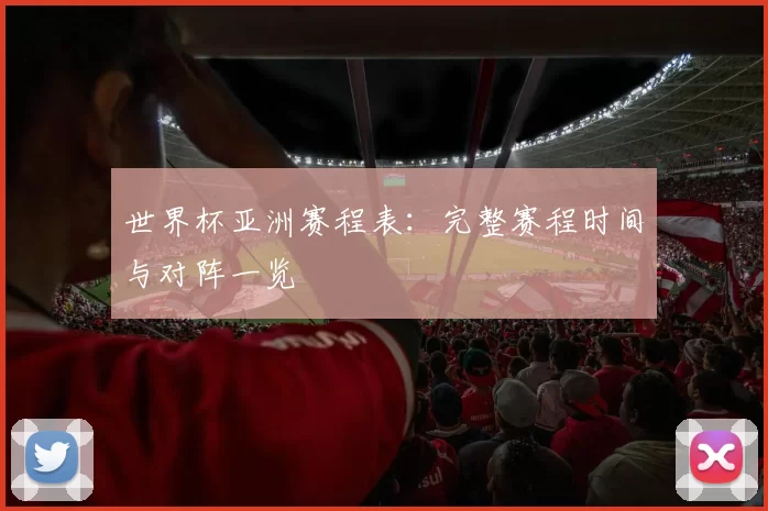 世界杯亚洲赛程表：完整赛程时间与对阵一览
