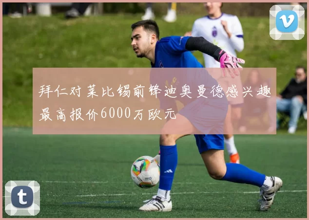 拜仁对莱比锡前锋迪奥曼德感兴趣最高报价6000万欧元