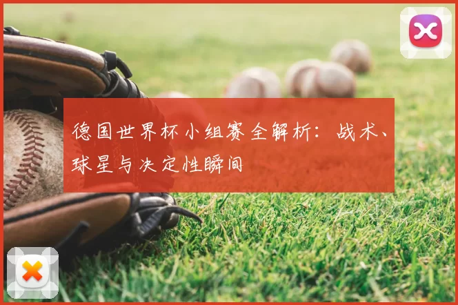 德国世界杯小组赛全解析：战术、球星与决定性瞬间