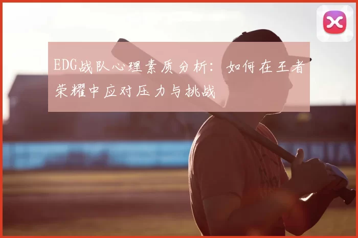 EDG战队心理素质分析:如何在王者荣耀中应对压力与挑战