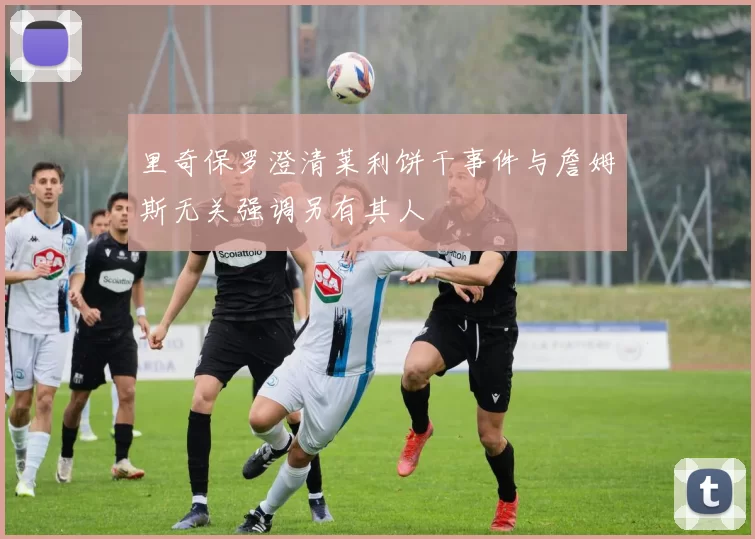 里奇保罗澄清莱利饼干事件与詹姆斯无关强调另有其人