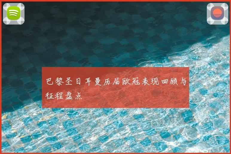 巴黎圣日耳曼历届欧冠表现回顾与征程盘点
