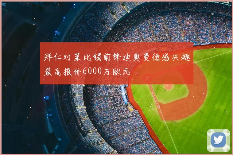拜仁对莱比锡前锋迪奥曼德感兴趣最高报价6000万欧元