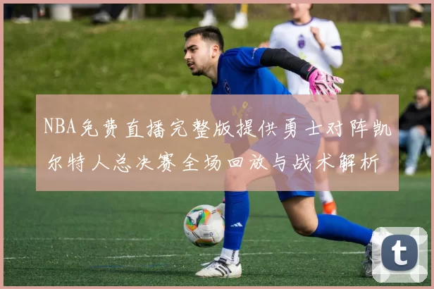 NBA免费直播完整版提供勇士对阵凯尔特人总决赛全场回放与战术解析