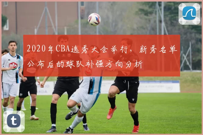 2020年CBA选秀大会举行,新秀名单公布后的球队补强方向分析