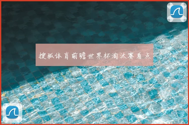 搜狐体育前瞻世界杯淘汰赛看点