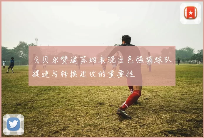 戈贝尔赞道苏姆表现出色强调球队提速与转换进攻的重要性