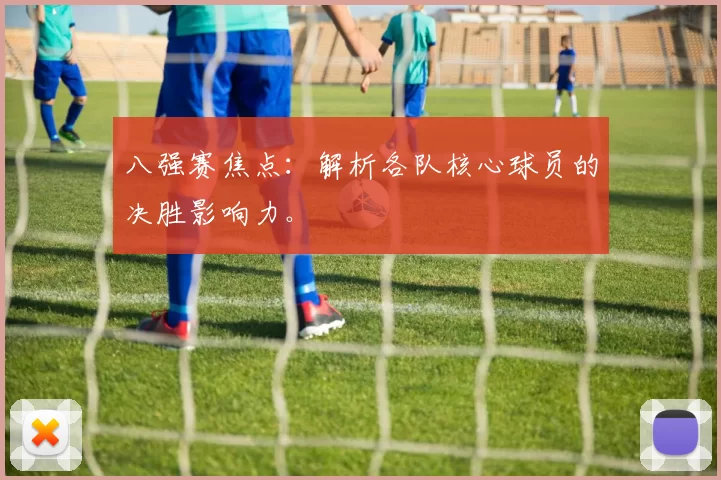 八强赛焦点:解析各队核心球员的决胜影响力。