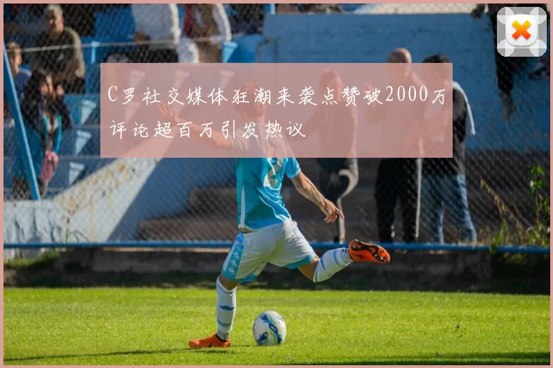 C罗社交媒体狂潮来袭点赞破2000万评论超百万引发热议