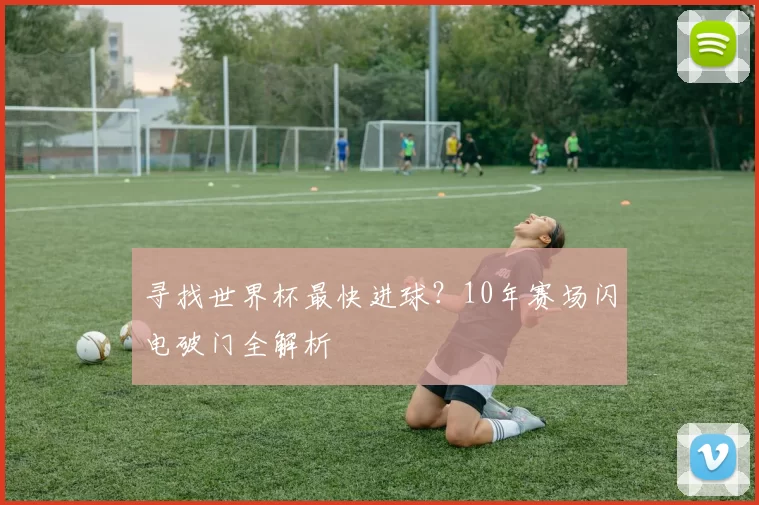 寻找世界杯最快进球?10年赛场闪电破门全解析