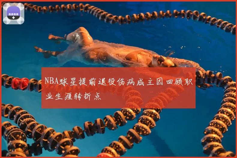 NBA球星提前退役伤病成主因回顾职业生涯转折点