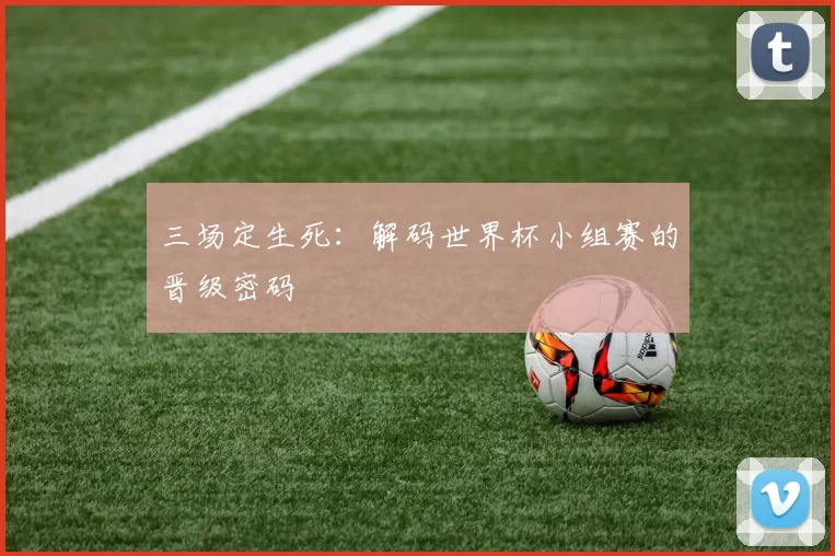 三场定生死:解码世界杯小组赛的晋级密码