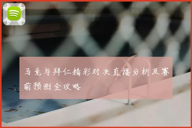 马竞与拜仁精彩对决直播分析及赛前预测全攻略
