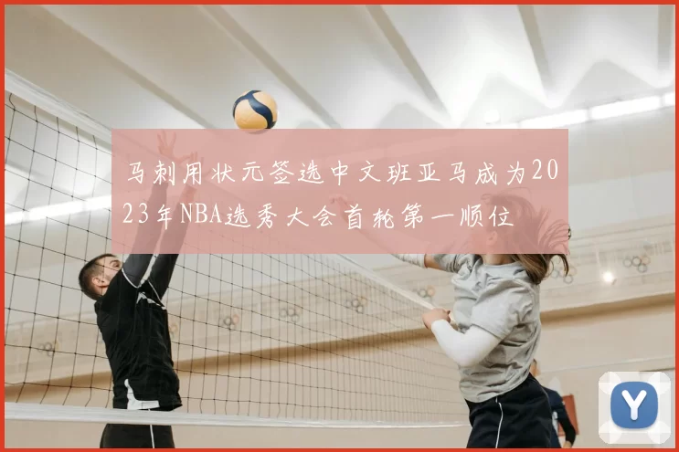 马刺用状元签选中文班亚马成为2023年NBA选秀大会首轮第一顺位