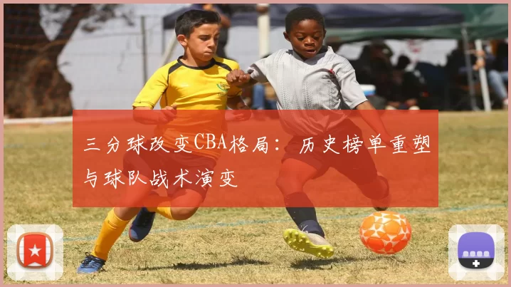 三分球改变CBA格局：历史榜单重塑与球队战术演变