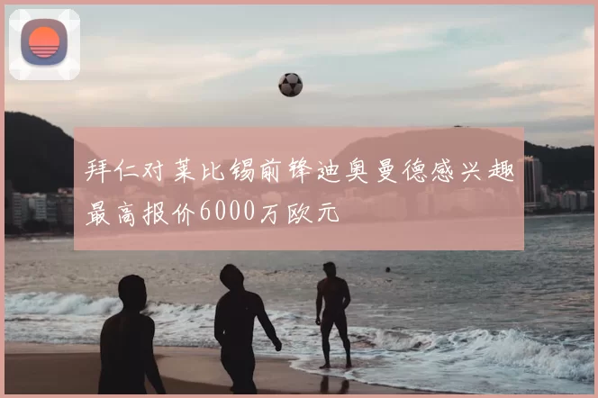 拜仁对莱比锡前锋迪奥曼德感兴趣最高报价6000万欧元