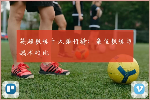 英超教练十大排行榜：最佳教练与战术对比