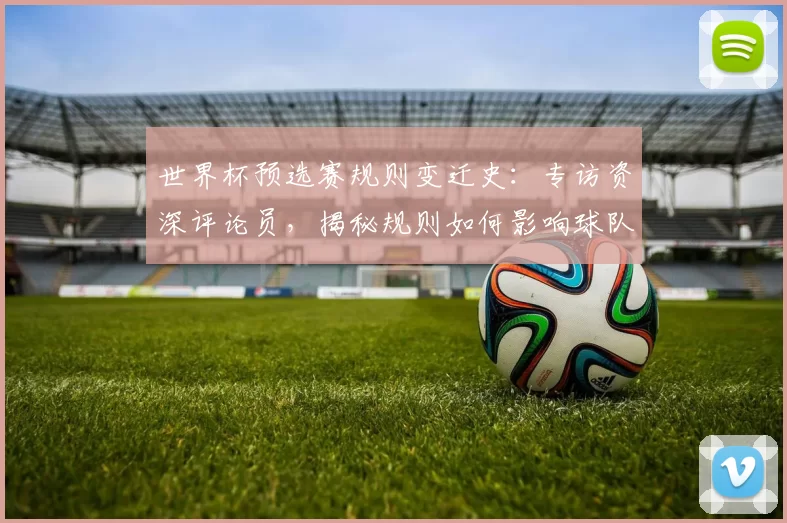 世界杯预选赛规则变迁史：专访资深评论员，揭秘规则如何影响球队命运