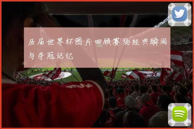 历届世界杯图片回顾赛场经典瞬间与夺冠记忆