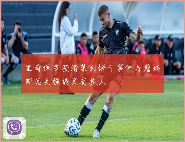 里奇保罗澄清莱利饼干事件与詹姆斯无关强调另有其人