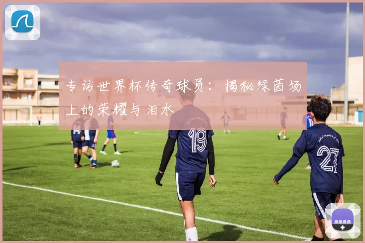 专访世界杯传奇球员：揭秘绿茵场上的荣耀与泪水