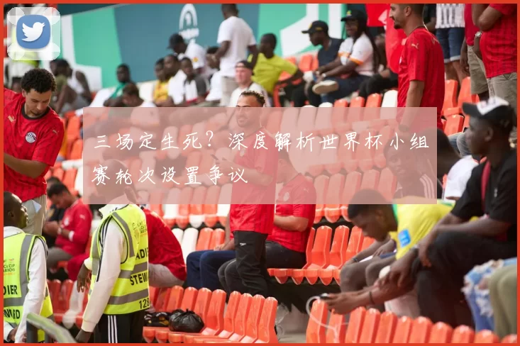 三场定生死?深度解析世界杯小组赛轮次设置争议