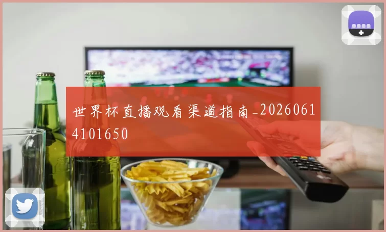 世界杯直播观看渠道指南_20260614101650
