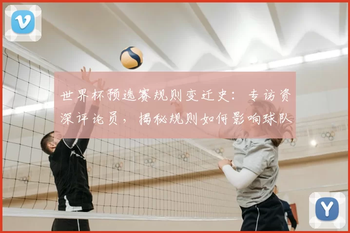世界杯预选赛规则变迁史：专访资深评论员，揭秘规则如何影响球队命运