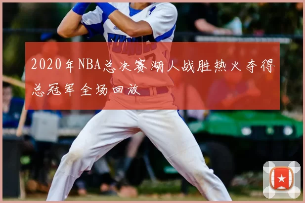 2020年NBA总决赛湖人战胜热火夺得总冠军全场回放