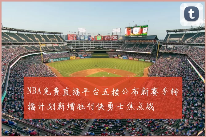 NBA免费直播平台五楼公布新赛季转播计划新增独行侠勇士焦点战
