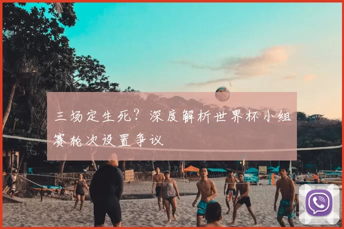 三场定生死?深度解析世界杯小组赛轮次设置争议