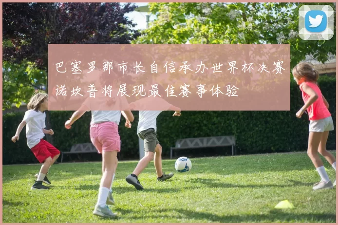 巴塞罗那市长自信承办世界杯决赛诺坎普将展现最佳赛事体验