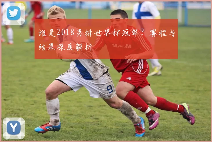 谁是2018男排世界杯冠军?赛程与结果深度解析