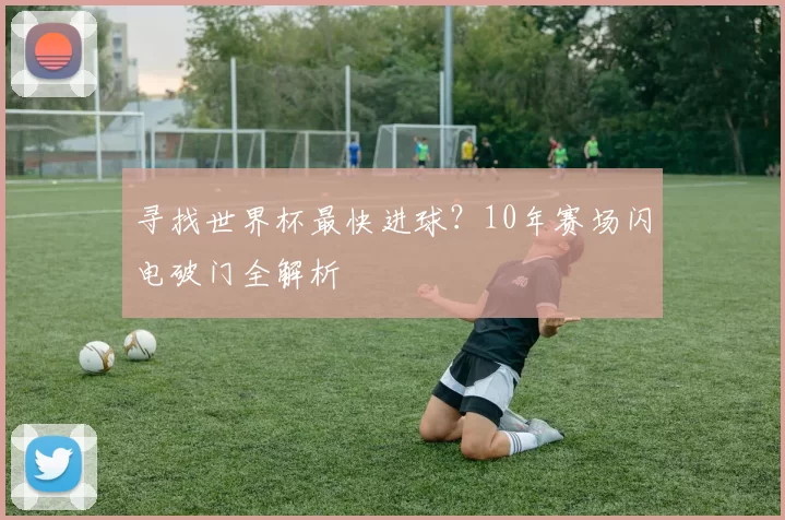 寻找世界杯最快进球?10年赛场闪电破门全解析