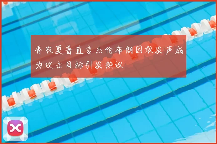 香农夏普直言杰伦布朗因敢发声成为攻击目标引发热议