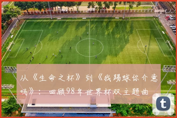 从《生命之杯》到《我踢球你介意吗》：回顾98年世界杯双主题曲