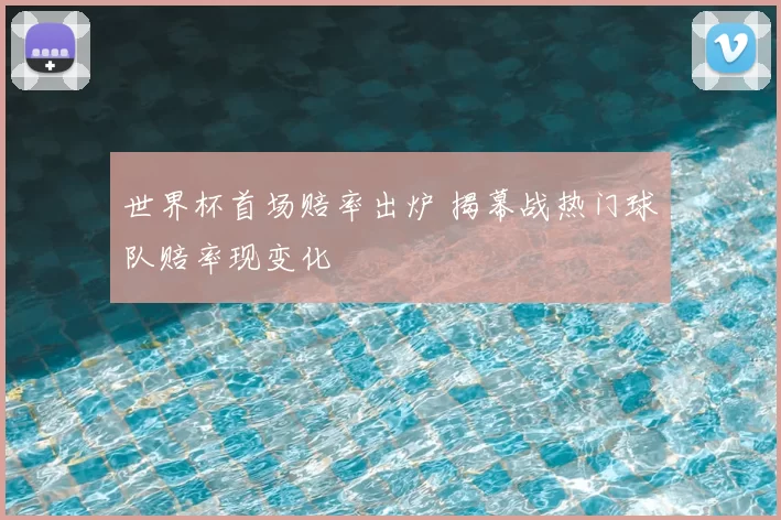 世界杯首场赔率出炉 揭幕战热门球队赔率现变化