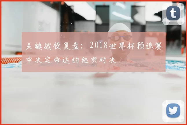 关键战役复盘:2018世界杯预选赛中决定命运的经典对决