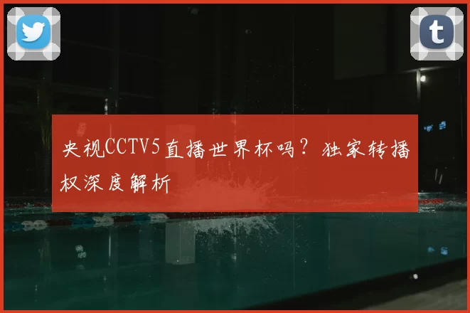 央视CCTV5直播世界杯吗?独家转播权深度解析