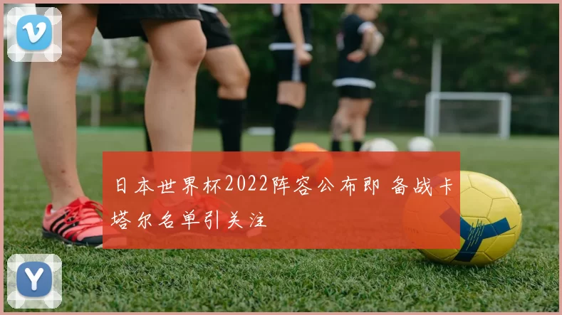 日本世界杯2022阵容公布即 备战卡塔尔名单引关注