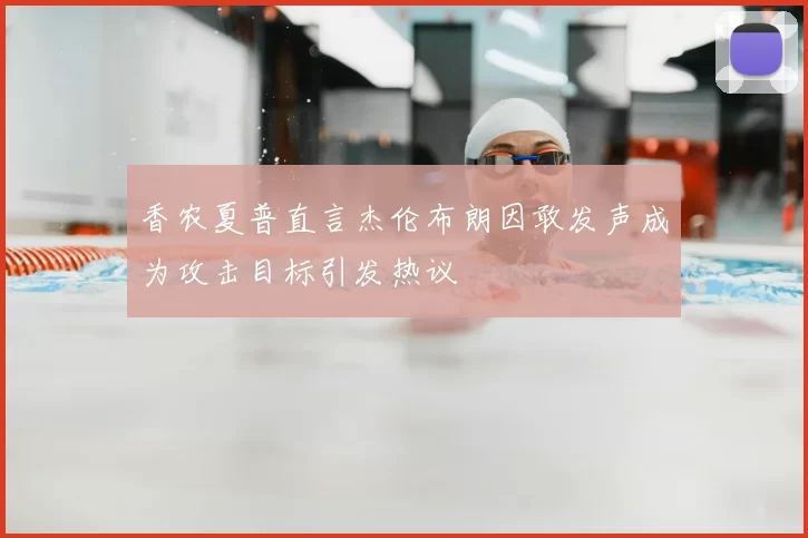 香农夏普直言杰伦布朗因敢发声成为攻击目标引发热议