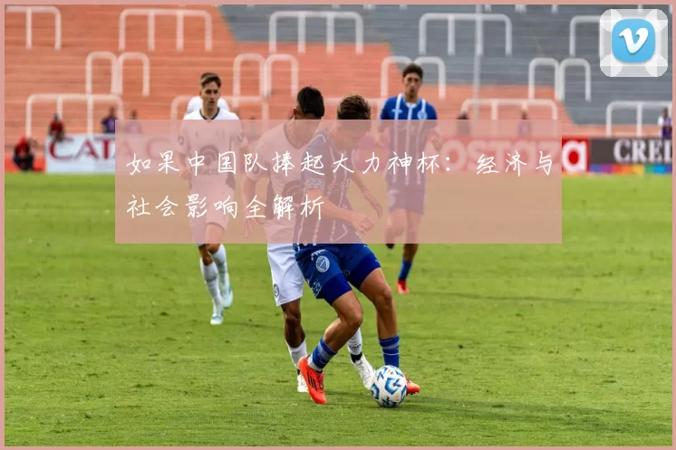 如果中国队捧起大力神杯:经济与社会影响全解析