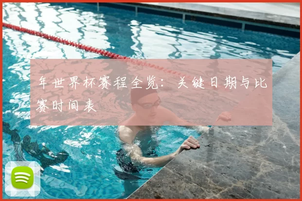 年世界杯赛程全览：关键日期与比赛时间表