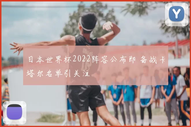 日本世界杯2022阵容公布即 备战卡塔尔名单引关注