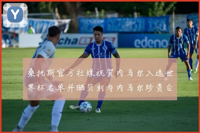 桑托斯官方社媒祝贺内马尔入选世界杯名单并晒贝利与内马尔珍贵合影