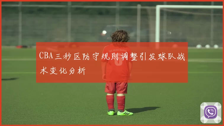 CBA三秒区防守规则调整引发球队战术变化分析