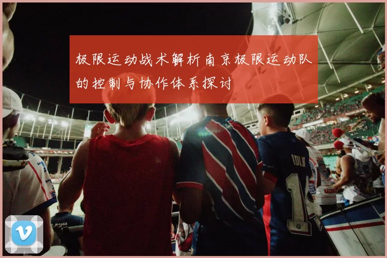 极限运动战术解析南京极限运动队的控制与协作体系探讨