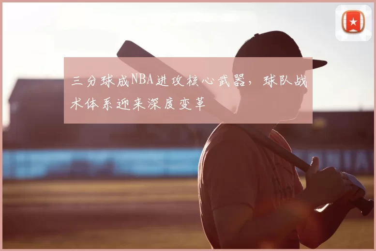 三分球成NBA进攻核心武器,球队战术体系迎来深度变革