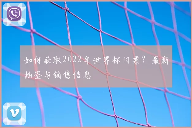 如何获取2022年世界杯门票？最新抽签与销售信息